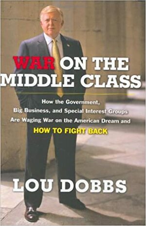 War on the Middle Class: How the Government, Big Business, and Special Interest Groups Are Waging War on the American Dream and How to Fight Back by Lou Dobbs