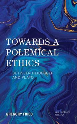 Towards a Polemical Ethics: Between Heidegger and Plato by Gregory Fried