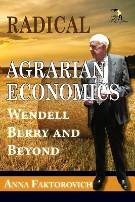 Radical Agrarian Economics: Wendell Berry and Beyond by Anna Faktorovich