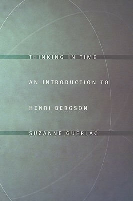 Thinking in Time: An Introduction to Henri Bergson by Suzanne Guerlac