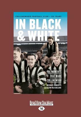 In Black & White: 125 Moments That Made Collingwood (Large Print 16pt) by Michael Roberts, Glenn McFarlane