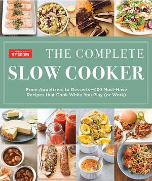 The Complete Slow Cooker: From Appetizers to Desserts - 400 Must-Have Recipes That Cook While You Play (or Work) by 