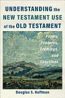 Understanding the New Testament Use of the Old Testament: Forms, Features, Framings, and Functions by Douglas S. Huffman