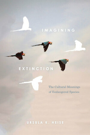 Imagining Extinction: The Cultural Meanings of Endangered Species by Ursula K. Heise
