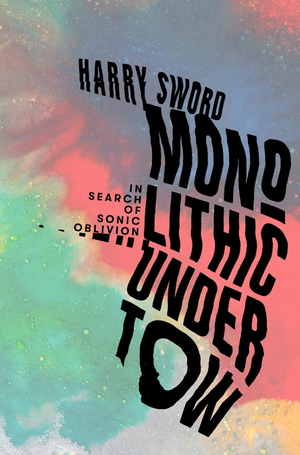 Monolithic Undertow: In Search of Sonic Oblivion by Harry Sword