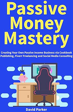 Passive Money Mastery: Creating Your Own Passive Income Business via Cookbook Publishing, Fiverr Freelancing and Social Media Consulting by David Parker