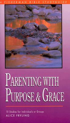 Parenting with Purpose and Grace: Wisdom for Responding to Your Child's Deepest Needs by Alice Fryling