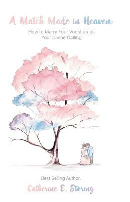 A Match Made In Heaven: How to Marry Your Vocation to Your Divine Calling by Catherine E. Storing