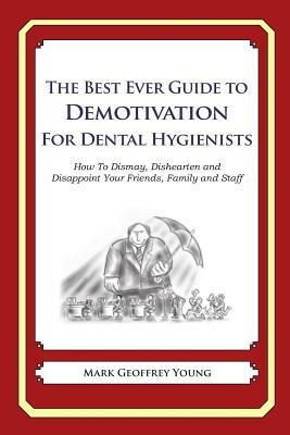 The Best Ever Guide to Demotivation for Dental Hygienists: How To Dismay, Dishearten and Disappoint Your Friends, Family and Staff by Mark Geoffrey Young