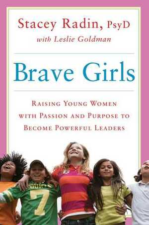 Brave Girls: Raising Young Women with Passion and Purpose to Become Powerful Leaders by Leslie Goldman, Stacey Radin
