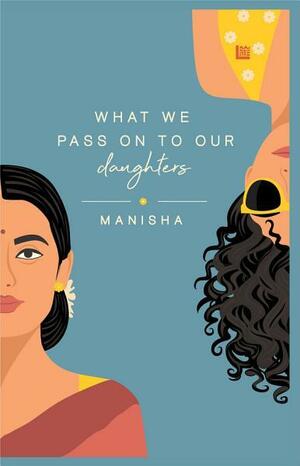 What We Pass on to Our Daughters by Manisha Yadav