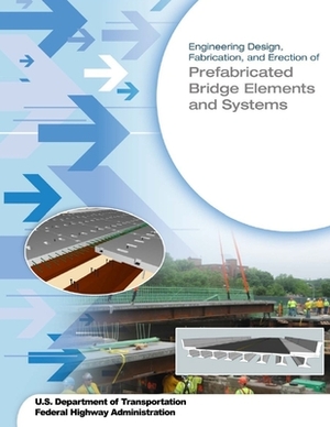 Engineering Design, Fabrication, and Erection of Prefabricated Bridge Elements and Systems by U. S. Department of Transportation, Federal Highway Administration