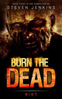 Burn The Dead: Riot (Book Three In The Zombie Saga) by Steven Jenkins