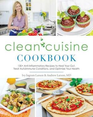 Clean Cuisine Cookbook: 130+ Anti-Inflammatory Recipes to Heal Your Gut, Treat Autoimmune Conditions, and Optimize Your Health by Andy Larson, Ivy Larson