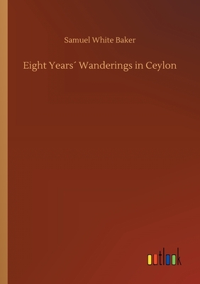 Eight Years´ Wanderings in Ceylon by Samuel White Baker