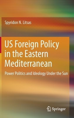 Us Foreign Policy in the Eastern Mediterranean: Power Politics and Ideology Under the Sun by Spyridon N. Litsas