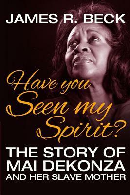 Have You Seen My Spirit?: The Story of Mai DeKonza and Her Mother by James R. Beck