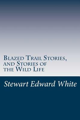 Blazed Trail Stories, and Stories of the Wild Life by Stewart Edward White