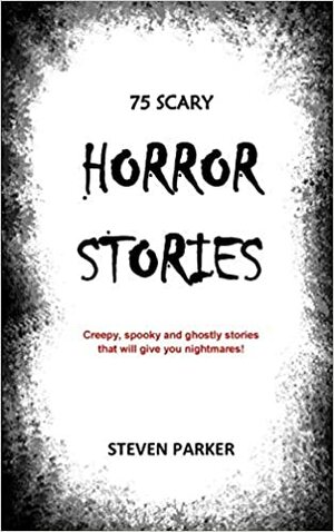 75 Scary Horror Stories by Steven Parker