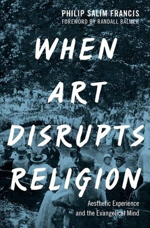 When Art Disrupts Religion: Aesthetic Experience and the Evangelical Mind by Philip S. Francis, Randall Balmer