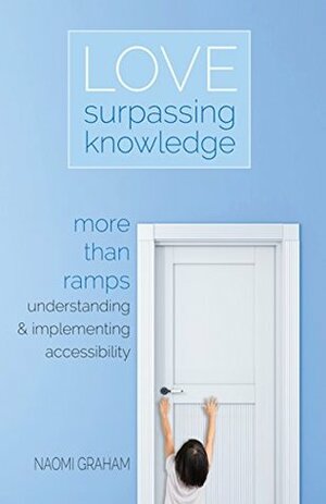 Love Surpassing Knowledge: More than ramps. Understanding and implementing accessibility by Naomi Graham