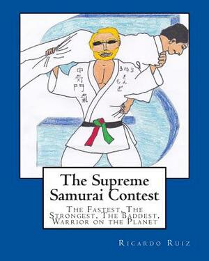 The Supreme Samurai Contest: The Fastest, The Strongest, The Baddest, Warrior on the Planet by Ricardo Ruiz