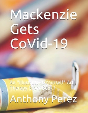 Mackenzie Gets CoVid-19: An "Illustrate-It-Yourself" Art Therapy Story Book by Anthony Perez