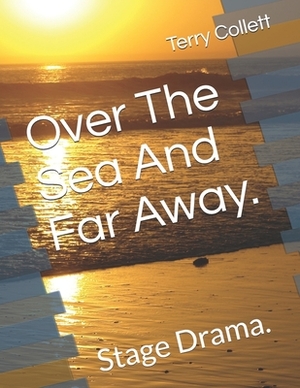 Over The Sea And Far Away.: Stage Drama. by Terry Collett