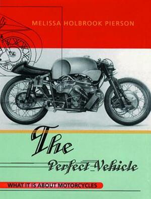 The Perfect Vehicle: What It Is about Motorcycles by Melissa Holbrook Pierson