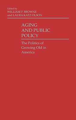 Aging and Public Policy: The Politics of Growing Old in America by Laura Katz Olson, William P. Browne