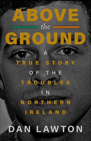 Above the Ground: A True Story of The Troubles in Northern Ireland by Dan Lawton