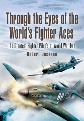 Through the Eyes of the World's Fighter Aces: The Greatest Fighter Pilots of World War Two by Robert Jackson