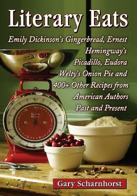 Literary Eats: Emily Dickinson's Gingerbread, Ernest Hemingway's Picadillo, Eudora Welty's Onion Pie and 400+ Other Recipes from Amer by Gary Scharnhorst