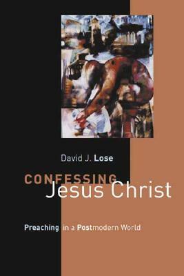 Confessing Jesus Christ: Preaching in a Postmodern World by David J. Lose