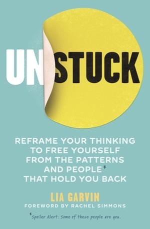 Unstuck: Reframe Your Thinking to Free Yourself from the Patterns and People that Hold You Back by Lia Garvin