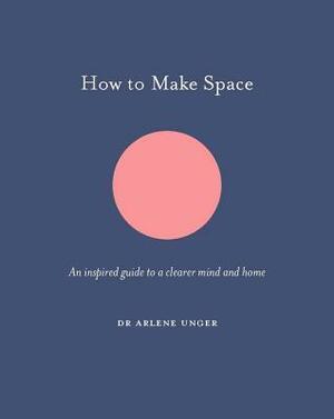 How to Make Space: An inspired guide to a clearer mind and home by Jo Parry, Arlene Unger