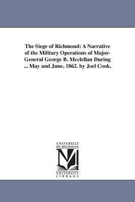 The Siege of Richmond: A Narrative of the Military Operations of Major-General George B. Mcclellan During ... May and June, 1862. by Joel Coo by Joel Cook