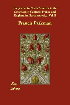 The Jesuits in North America in the Seventeenth Century: France and England in North America, Vol II by Francis Parkman