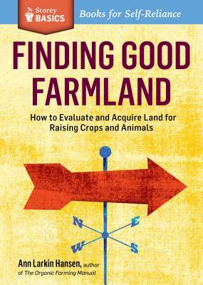 Finding Good Farmland: How to Evaluate and Acquire Land for Raising Crops and Animals. a Storey Basics(r) Title by Ann Larkin Hansen