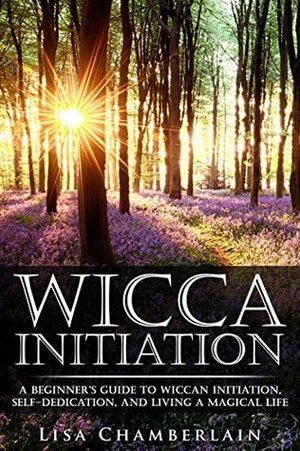 Wicca Initiation: A Beginner's Guide to Wiccan Initiation, Self-Dedication, and Living a Magical Life by Lisa Chamberlain