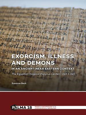 Exorcism, Illness and Demons in an Ancient Near Eastern Context: The Egyptian Magical Papyrus Leiden I 343 + 345 by Susanne Beck