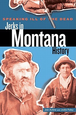 Speaking ill of the dead: Jerks in Montana history by Jodie Foley, Jon Axline