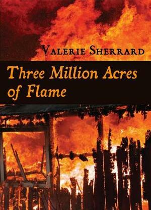 Three Million Acres of Flame by Valerie Sherrard