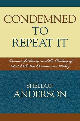 Condemned to Repeat It: Lessons of History and the Making of U.S. Cold War Containment Policy by Sheldon Anderson