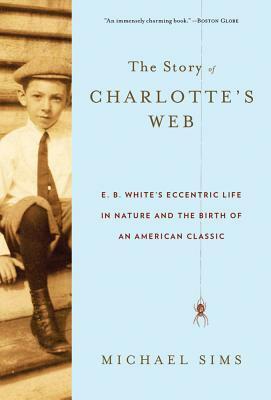 The Story of Charlotte's Web: E. B. White's Eccentric Life in Nature and the Birth of an American Classic by Michael Sims