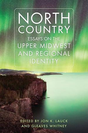 North Country: Essays on the Upper Midwest and Regional Identity by Gleaves Whitney, Jon K. Lauck