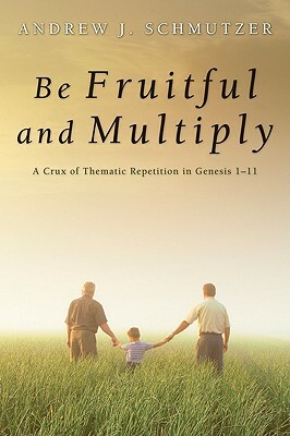 Be Fruitful and Multiply: A Crux of Thematic Repetition in Genesis 1-11 by Andrew J. Schmutzer