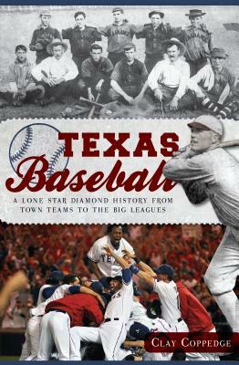 Texas Baseball: A Lone Star Diamond History from Town Teams to the Big Leagues by Clay Coppedge