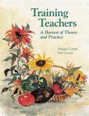 Training Teachers: A Harvest of Theory and Practice by Margie Carter, Deb Curtis