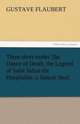 Three Short Works the Dance of Death, the Legend of Saint Julian the Hospitaller, a Simple Soul. by Gustave Flaubert